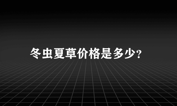 冬虫夏草价格是多少？