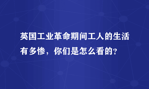 英国工业革命期间工人的生活有多惨，你们是怎么看的？