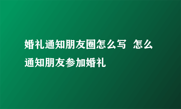 婚礼通知朋友圈怎么写  怎么通知朋友参加婚礼