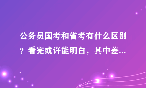 公务员国考和省考有什么区别？看完或许能明白，其中差距不止一点