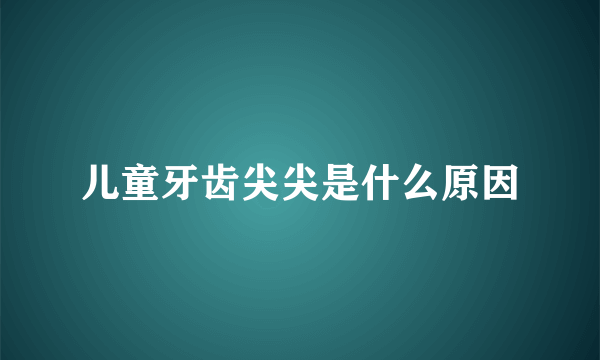 儿童牙齿尖尖是什么原因