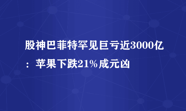 股神巴菲特罕见巨亏近3000亿：苹果下跌21%成元凶