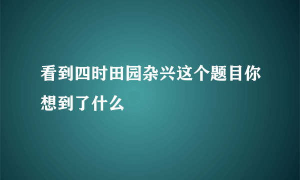 看到四时田园杂兴这个题目你想到了什么