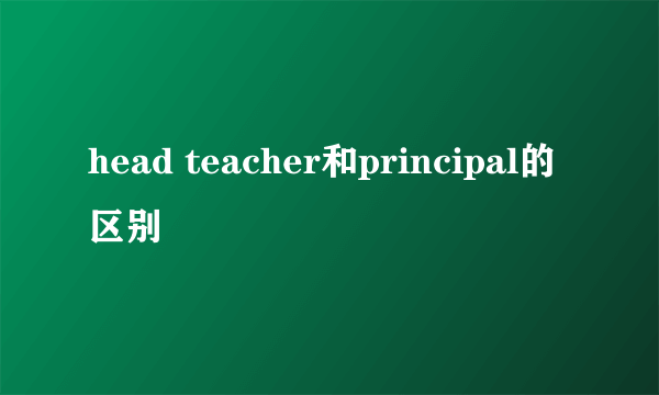 head teacher和principal的区别