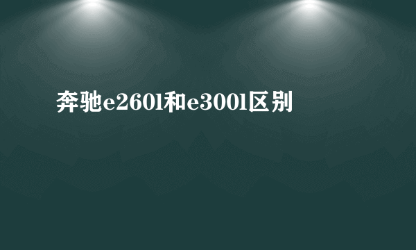 奔驰e260l和e300l区别