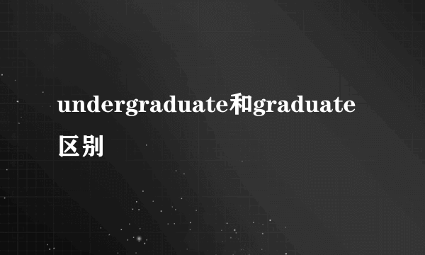 undergraduate和graduate区别