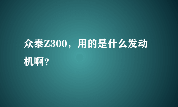 众泰Z300，用的是什么发动机啊？