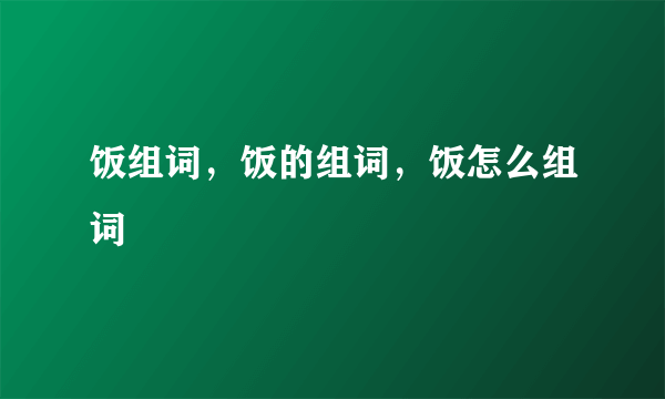 饭组词，饭的组词，饭怎么组词