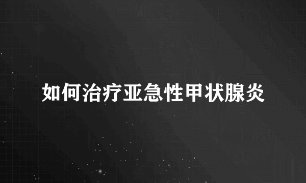 如何治疗亚急性甲状腺炎