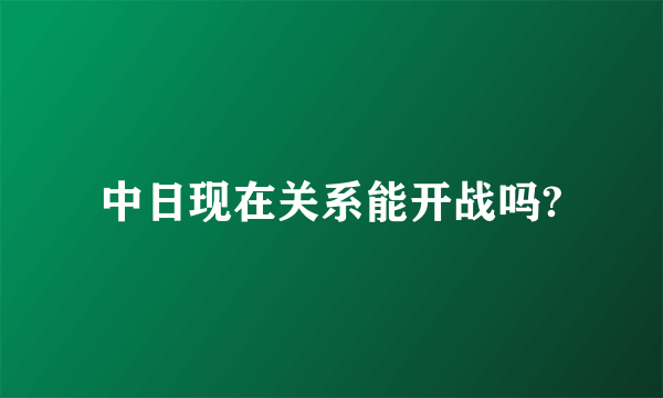 中日现在关系能开战吗?