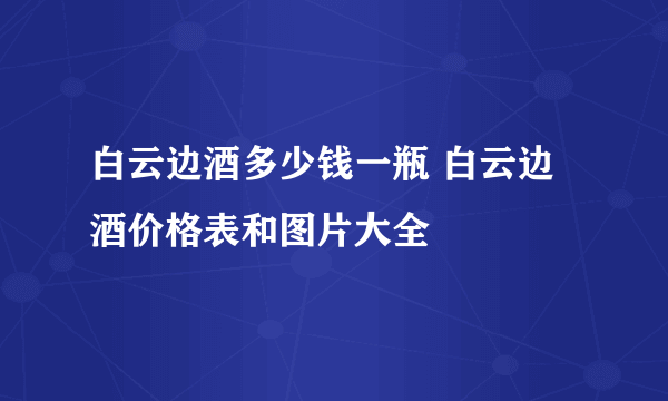 白云边酒多少钱一瓶 白云边酒价格表和图片大全