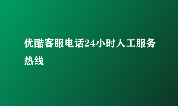 优酷客服电话24小时人工服务热线