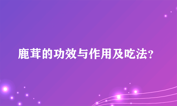 鹿茸的功效与作用及吃法？