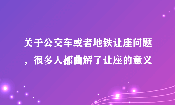 关于公交车或者地铁让座问题，很多人都曲解了让座的意义