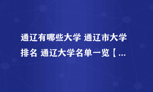 通辽有哪些大学 通辽市大学排名 通辽大学名单一览【大学名录】