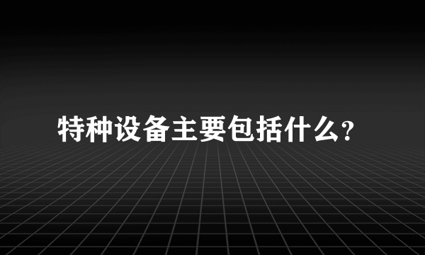 特种设备主要包括什么？