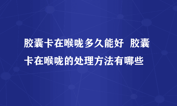 胶囊卡在喉咙多久能好  胶囊卡在喉咙的处理方法有哪些