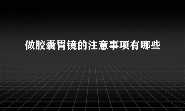 做胶囊胃镜的注意事项有哪些