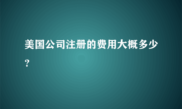 美国公司注册的费用大概多少？