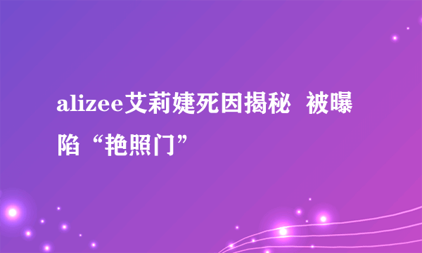 alizee艾莉婕死因揭秘  被曝陷“艳照门”