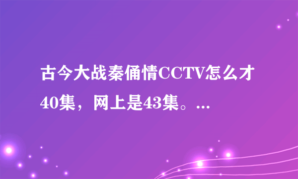 古今大战秦俑情CCTV怎么才40集，网上是43集。是不是CCTV电视台删减了