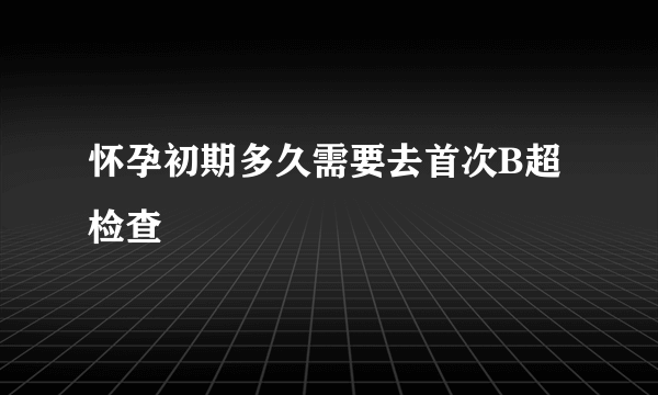 怀孕初期多久需要去首次B超检查