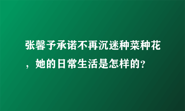 张馨予承诺不再沉迷种菜种花，她的日常生活是怎样的？