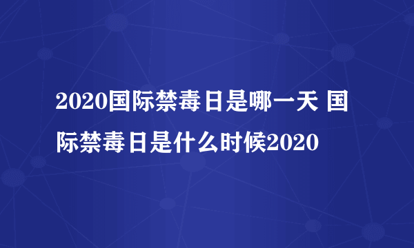 2020国际禁毒日是哪一天 国际禁毒日是什么时候2020