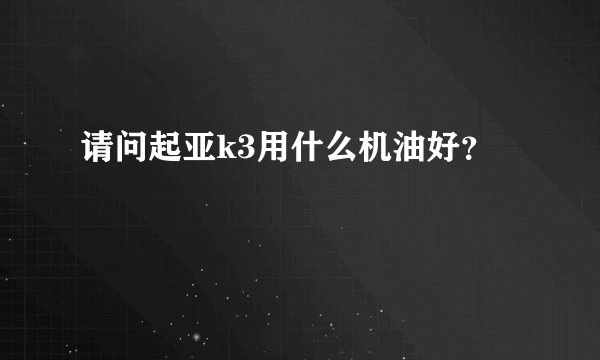 请问起亚k3用什么机油好？