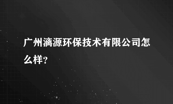 广州漓源环保技术有限公司怎么样？