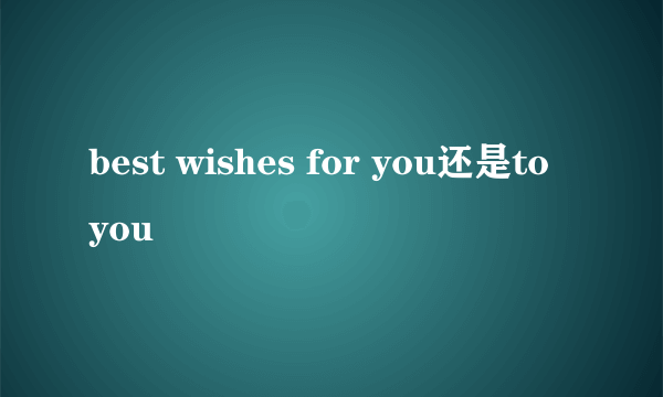 best wishes for you还是to you