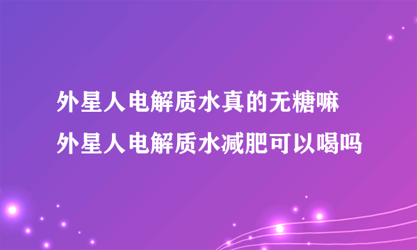 外星人电解质水真的无糖嘛 外星人电解质水减肥可以喝吗