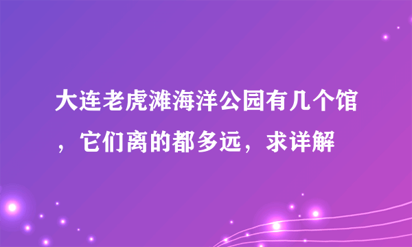 大连老虎滩海洋公园有几个馆，它们离的都多远，求详解