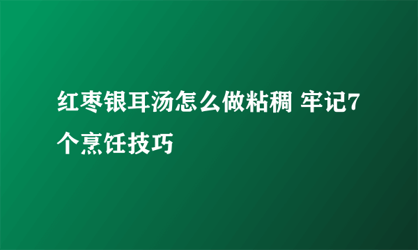 红枣银耳汤怎么做粘稠 牢记7个烹饪技巧