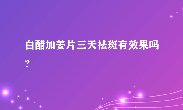 白醋加姜片三天祛斑有效果吗？