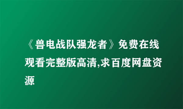 《兽电战队强龙者》免费在线观看完整版高清,求百度网盘资源