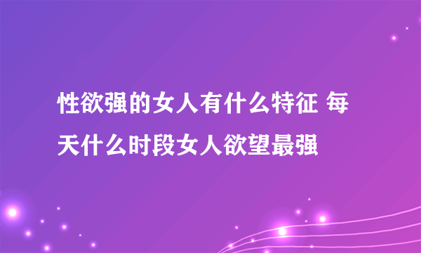 性欲强的女人有什么特征 每天什么时段女人欲望最强