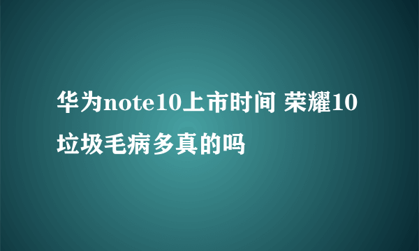 华为note10上市时间 荣耀10垃圾毛病多真的吗