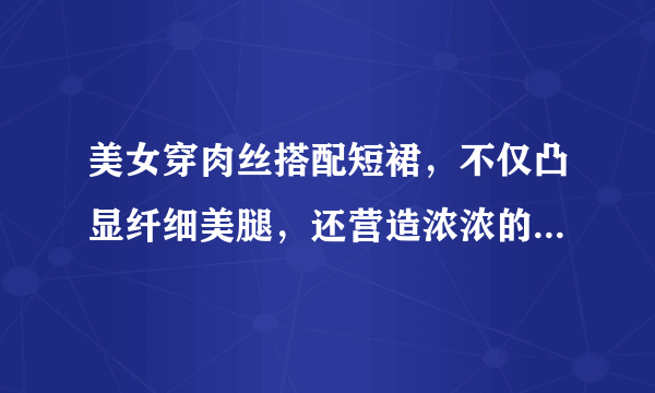 美女穿肉丝搭配短裙，不仅凸显纤细美腿，还营造浓浓的阴柔之美