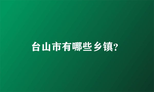 台山市有哪些乡镇？