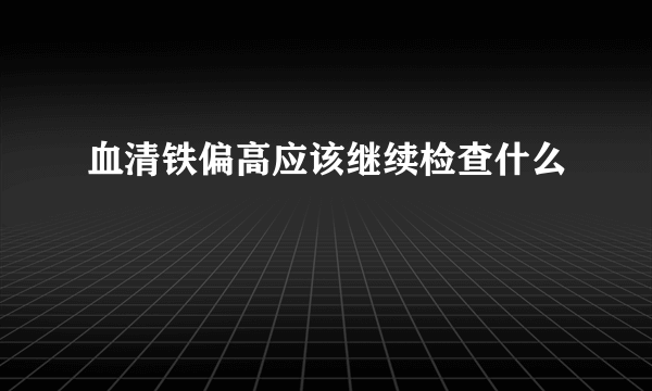 血清铁偏高应该继续检查什么