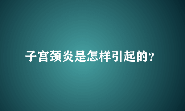 子宫颈炎是怎样引起的？