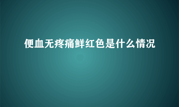 便血无疼痛鲜红色是什么情况