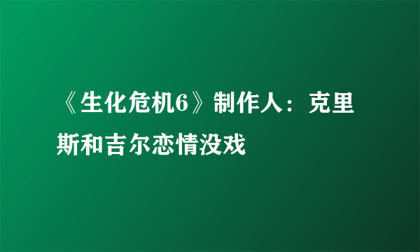 《生化危机6》制作人：克里斯和吉尔恋情没戏