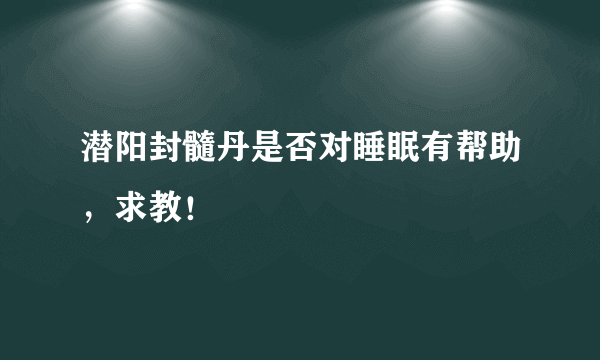 潜阳封髓丹是否对睡眠有帮助，求教！