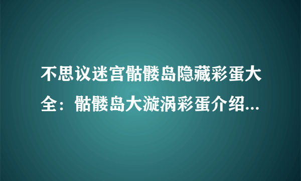 不思议迷宫骷髅岛隐藏彩蛋大全：骷髅岛大漩涡彩蛋介绍[多图]