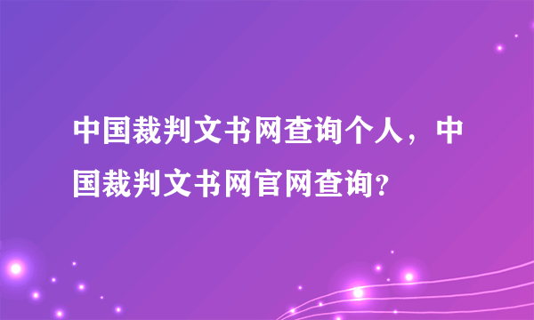 中国裁判文书网查询个人，中国裁判文书网官网查询？