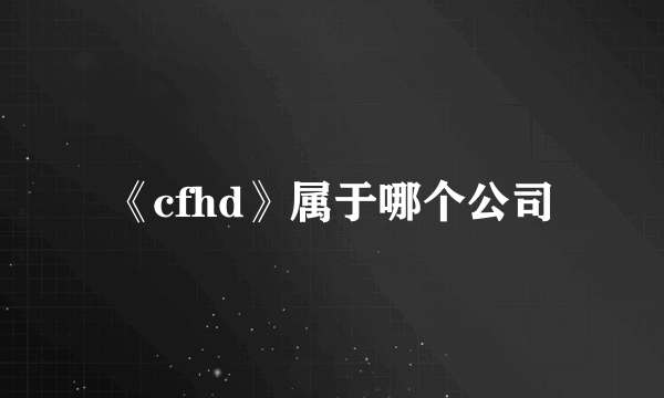 《cfhd》属于哪个公司