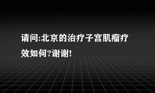 请问:北京的治疗子宫肌瘤疗效如何?谢谢!