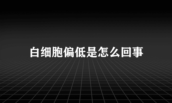 白细胞偏低是怎么回事